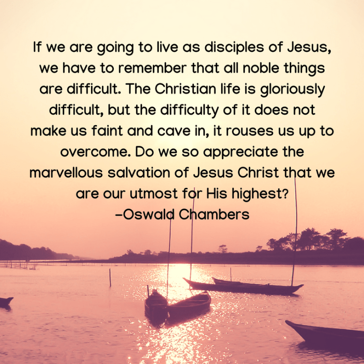 If we are going to live as disciples of Jesus, we have to remember that all noble things are difficult. The Christian life is gloriously difficult, but the difficulty of it does not make